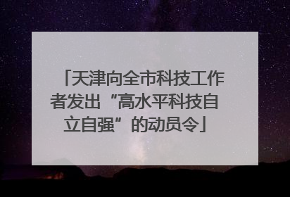 天津向全市科技工作者发出“高水平科技自立自强”的动员令