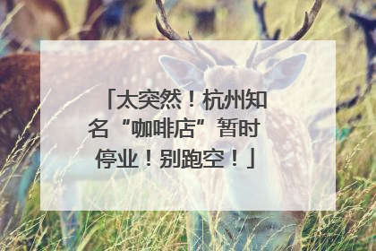 太突然！杭州知名“咖啡店”暂时停业！别跑空！