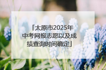 太原市2025年中考网报志愿以及成绩查询时间确定