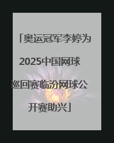 奥运冠军李婷为2025中国网球巡回赛临汾网球公开赛助兴