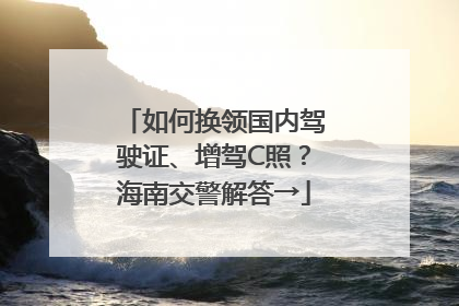 如何换领国内驾驶证、增驾C照？海南交警解答→