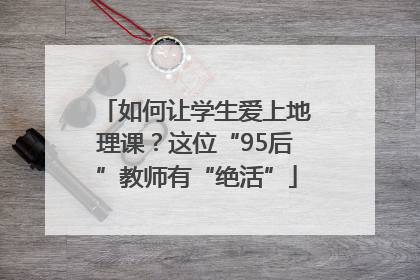 如何让学生爱上地理课？这位“95后”教师有“绝活”