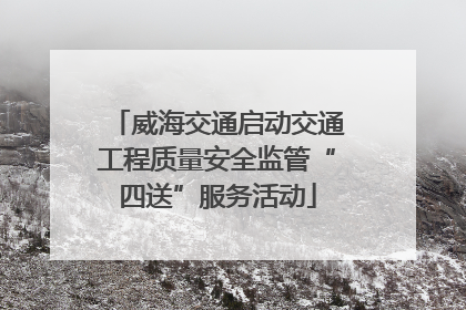 威海交通启动交通工程质量安全监管“四送”服务活动