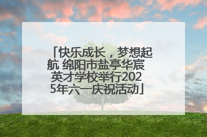 快乐成长，梦想起航 绵阳市盐亭华宸英才学校举行2025年六一庆祝活动