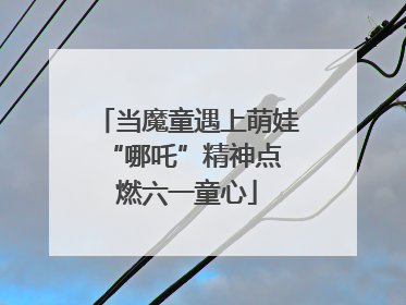 当魔童遇上萌娃 “哪吒”精神点燃六一童心