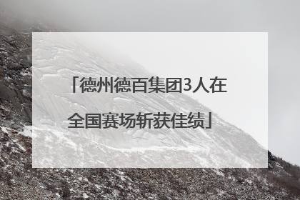 德州德百集团3人在全国赛场斩获佳绩