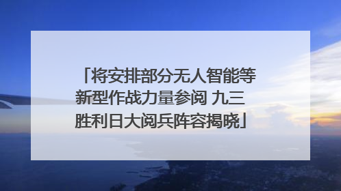 将安排部分无人智能等新型作战力量参阅 九三胜利日大阅兵阵容揭晓