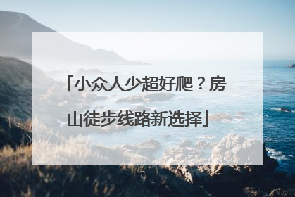 小众人少超好爬？房山徒步线路新选择