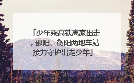 少年乘高铁离家出走，邵阳、衡阳两地车站接力守护出走少年
