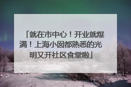 就在市中心！开业就爆满！上海小囡都熟悉的光明又开社区食堂啦