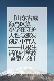 山东省威海高区第一小学在守护天性与激发创造中育人——扎根生活的科学教育更有效
