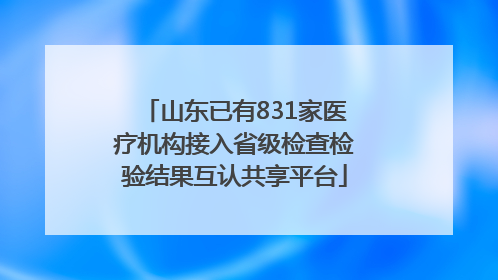山东已有831家医疗机构接入省级检查检验结果互认共享平台