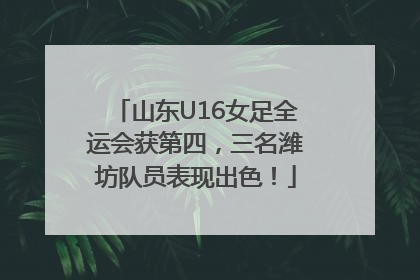 山东U16女足全运会获第四，三名潍坊队员表现出色！