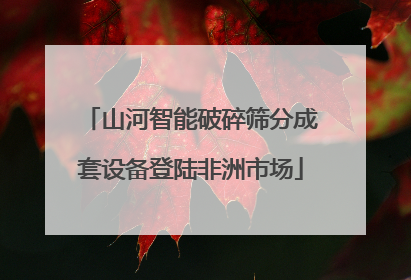 山河智能破碎筛分成套设备登陆非洲市场