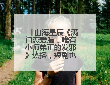 山海星辰《满门恋爱脑，唯有小师弟正的发邪》热播，短剧也有仙侠群像