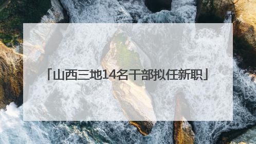 山西三地14名干部拟任新职