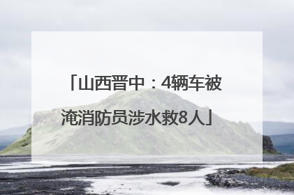 山西晋中：4辆车被淹消防员涉水救8人
