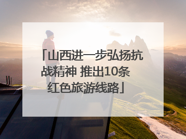 山西进一步弘扬抗战精神 推出10条红色旅游线路