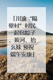 川渝“隔壁村”村民一起包粽子、拔河、抬幺妹 预祝端午安康