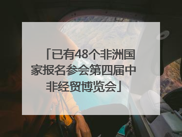 已有48个非洲国家报名参会第四届中非经贸博览会