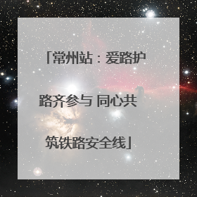 常州站：爱路护路齐参与 同心共筑铁路安全线