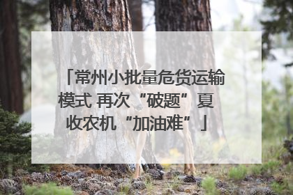 常州小批量危货运输模式 再次“破题”夏收农机“加油难”