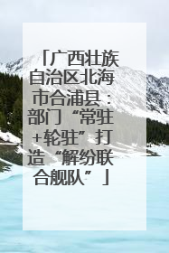 广西壮族自治区北海市合浦县：部门“常驻+轮驻”打造“解纷联合舰队”