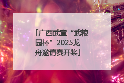 广西武宣“武粮园杯”2025龙舟邀请赛开桨