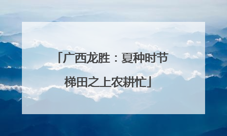 广西龙胜：夏种时节 梯田之上农耕忙