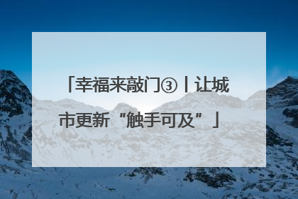幸福来敲门③丨让城市更新“触手可及”