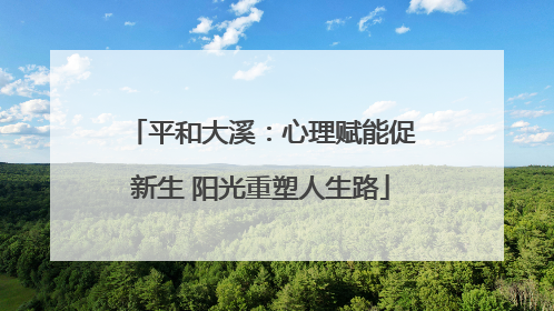 平和大溪：心理赋能促新生 阳光重塑人生路