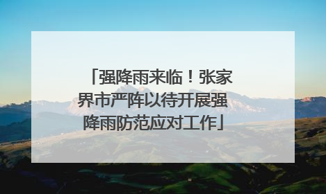 强降雨来临！张家界市严阵以待开展强降雨防范应对工作