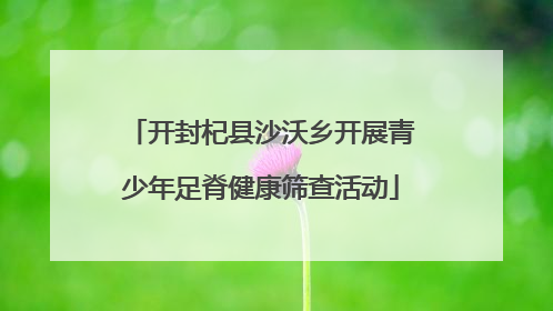 开封杞县沙沃乡开展青少年足脊健康筛查活动