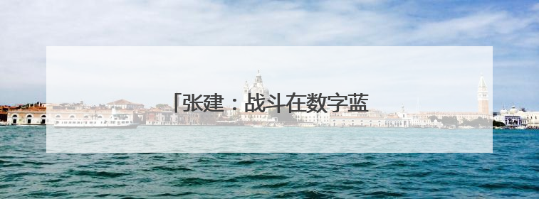 张建：战斗在数字蓝海中的“网络尖兵”