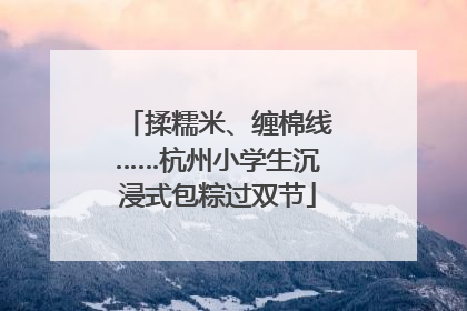 揉糯米、缠棉线……杭州小学生沉浸式包粽过双节