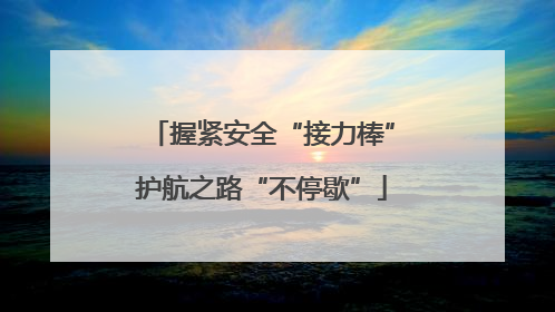 握紧安全“接力棒”护航之路“不停歇”
