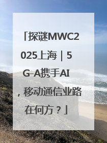 探谜MWC2025上海｜5G-A携手AI，移动通信业路在何方？