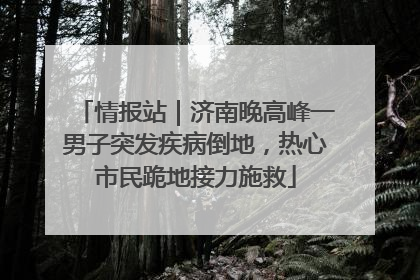 情报站｜济南晚高峰一男子突发疾病倒地，热心市民跪地接力施救