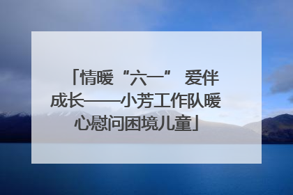 情暖“六一” 爱伴成长——小芳工作队暖心慰问困境儿童