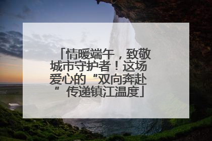 情暖端午，致敬城市守护者！这场爱心的“双向奔赴”传递镇江温度