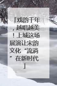 戏韵千年，越唱越美！上城这场展演让宋韵文化“流淌”在新时代