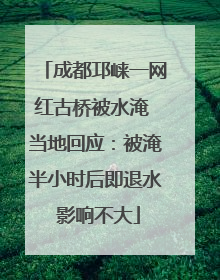 成都邛崃一网红古桥被水淹 当地回应：被淹半小时后即退水 影响不大
