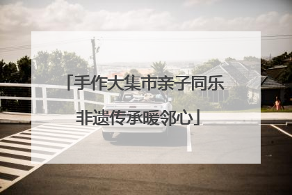 手作大集市亲子同乐 非遗传承暖邻心