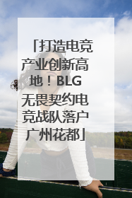 打造电竞产业创新高地！BLG无畏契约电竞战队落户广州花都