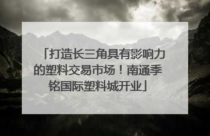 打造长三角具有影响力的塑料交易市场！南通季铭国际塑料城开业