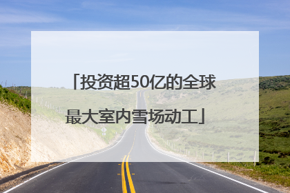 投资超50亿的全球最大室内雪场动工
