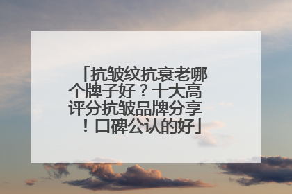 抗皱纹抗衰老哪个牌子好？十大高评分抗皱品牌分享！口碑公认的好