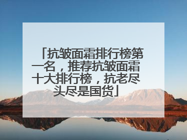 抗皱面霜排行榜第一名，推荐抗皱面霜十大排行榜，抗老尽头尽是国货