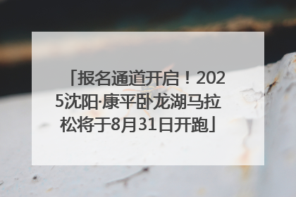 报名通道开启！2025沈阳·康平卧龙湖马拉松将于8月31日开跑