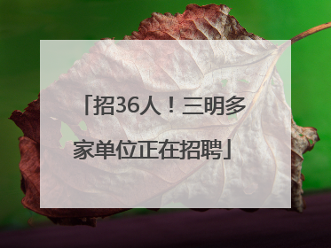 招36人！三明多家单位正在招聘